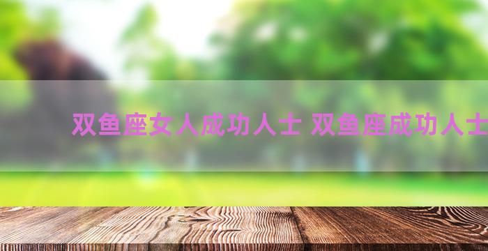 双鱼座女人成功人士 双鱼座成功人士女性